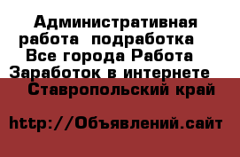 Административная работа (подработка) - Все города Работа » Заработок в интернете   . Ставропольский край